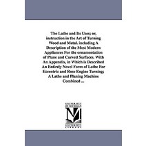 The Lathe and Its Uses; Or Instruction in the Art of Turning Wood and Metal. Including a Description ..., University of Michigan Library