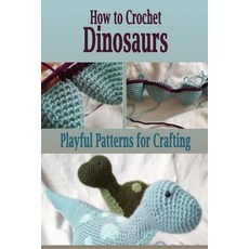 How to Crochet Dinosaurs: Playful Patterns for Crafting: Sewing for Beginner Paperback, Independently Published