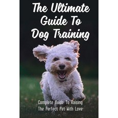 (영문도서) The Ultimate Guide To Dog Training: Complete Guide To Raising The Perfect Pet With Love: Easy... Paperback