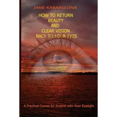 How to Return Beauty and Clear Vision Back to Your Eyes: A Practical Course for Anyone with Poor Eyesi..., Createspace Independent Publishing Platform
