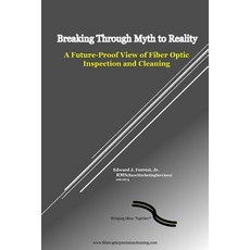 Breaking Through Myth to Reality: Future Proof Fiber Optic Inspection and Cleaning Paperback, Createspace Independent Publishing Platform