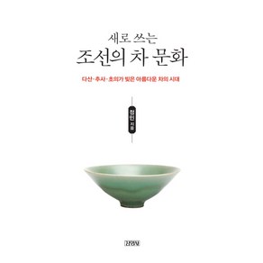 새로 쓰는조선의 차 문화:다산 추사 초의가 빚은 아름다운 차의 시대