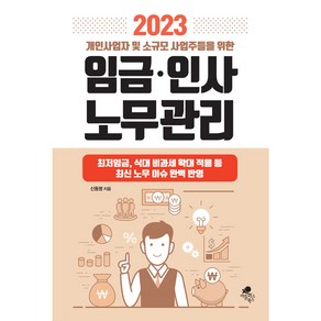 2023 개인사업자 및 소규모 사업주들을 위한 임금.인사 노무관리:최저임금 식대 비과세 확대적용 등 최신 노무 이슈 완벽 반영