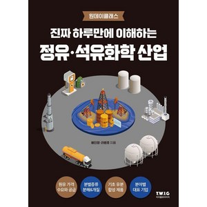 진짜 하루만에 이해하는 정유·석유화학 산업:정유·석유화학의 큰 그림과 핵심 개념을 진짜 쉽게 설명하는 책, 티더블유아이지, 배진영 라병호