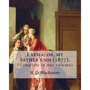 Erema; Or My Father's Sin (1877). by: R. D. Blackmore (Complete in One Volume): The Novel Is Narrated... EREMA
