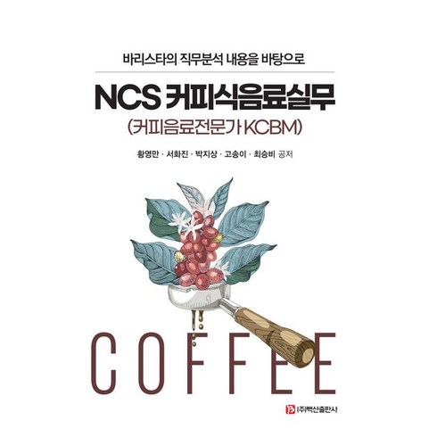 바리스타교육 - 바리스타의 직무분석 내용을 바탕으로 NCS 커피식음료실무:커피음료전문가 KCBM, 황영만 서화진 박지상 고송이 최승비, 백산출판사