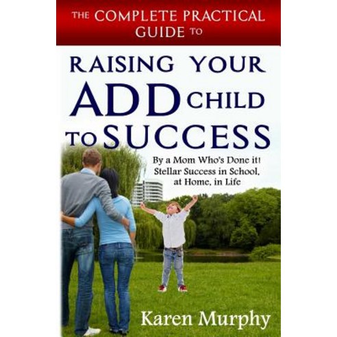The Complete Practical Guide to Raising Your Add Child to Success ... by a Mom Who''s Done It! Steller ..., Createspace Independent Publishing Platform