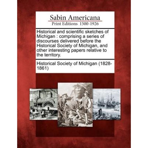 Historical and Scientific Sketches of Michigan: Comprising a Series of Discourses Delivered Before the..., Gale Ecco, Sabin Americana