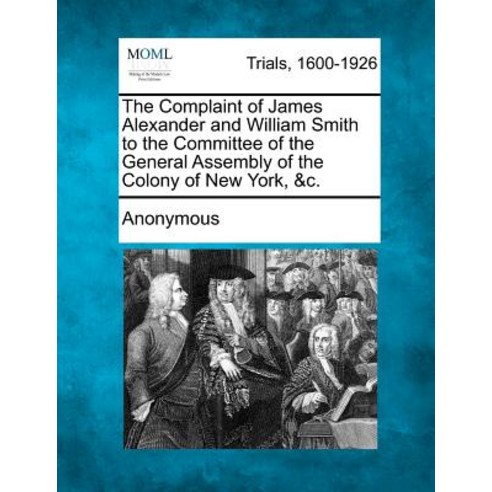 The Complaint of James Alexander and William Smith to the Committee of the General Assembly of the Col..., Gale Ecco, Making of Modern Law