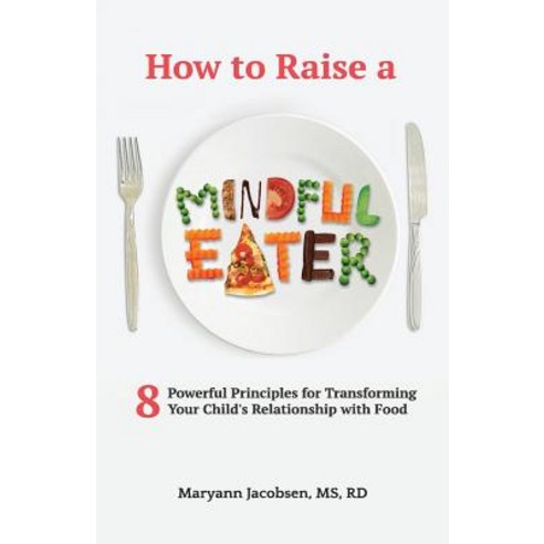 How to Raise a Mindful Eater: 8 Powerful Principles for Transforming Your Child''s Relationship with Fo..., Createspace Independent Publishing Platform