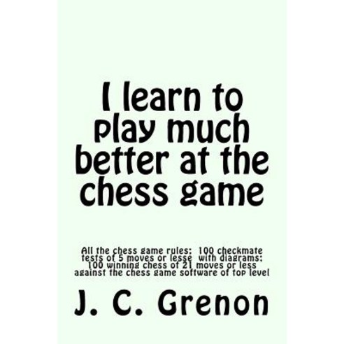 I Learn to Play Much Better at the Chess Game: All the Rules of Chess and 100 Tests with Diagrams Pap..., Createspace Independent Publishing Platform