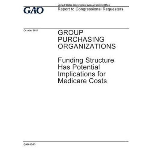 Group Purchasing Organizations Funding Structure Has Potential Implications for Medicare Costs: Repor..., Createspace Independent Publishing Platform
