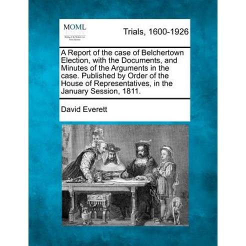 A Report of the Case of Belchertown Election with the Documents and Minutes of the Arguments in the ..., Gale Ecco, Making of Modern Law