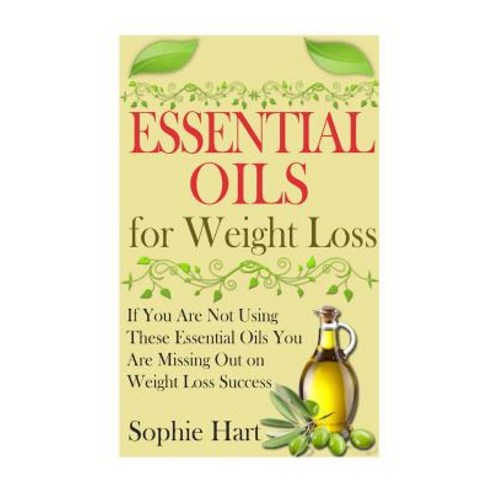 Essential Oils for Weight Loss: If You Are Not Using These Essential Oils You Are Missing Out on Weigh..., Createspace Independent Publishing Platform