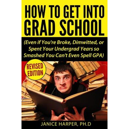 How to Get Into Grad School: Even If You''re Broke Dimwitted or Spent Your Undergrad Years So Smashed..., Back Door Press