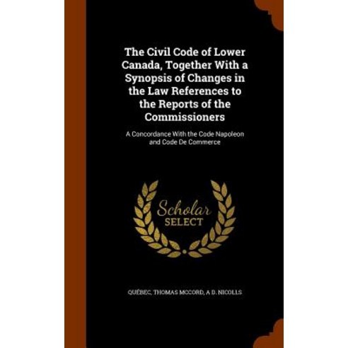 The Civil Code of Lower Canada Together with a Synopsis of Changes in the Law References to the Repor..., Arkose Press