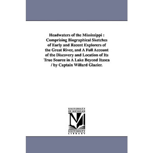 Headwaters of the Mississippi: Comprising Biographical Sketches of Early and Recent Explorers of the G..., University of Michigan Library