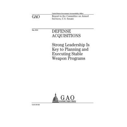 Defense Acquisitions: Strong Leadership Is Key to Planning and Executing Stable Weapon Programs: Repor..., Createspace Independent Publishing Platform