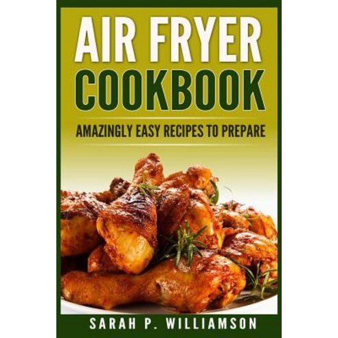 Air Fryer Cookbook: Amazingly Easy Recipes to Prepare (Bake Grill Roast Quick and Easy Low Oil Si..., Createspace Independent Publishing Platform