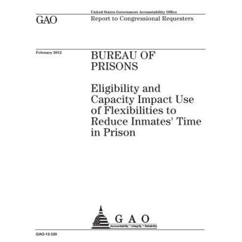 Bureau of Prisons: Eligibility and Capacity Impact Use of Flexibilities to Reduce Inmates Time in Pris..., Createspace Independent Publishing Platform