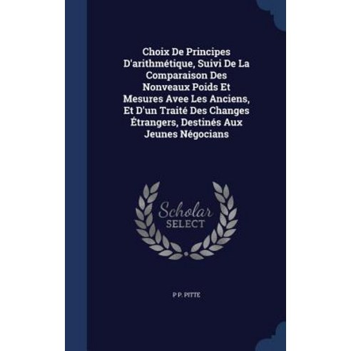 Choix de Principes D''Arithmetique Suivi de La Comparaison Des Nonveaux Poids Et Mesures Avee Les Anci..., Sagwan Press