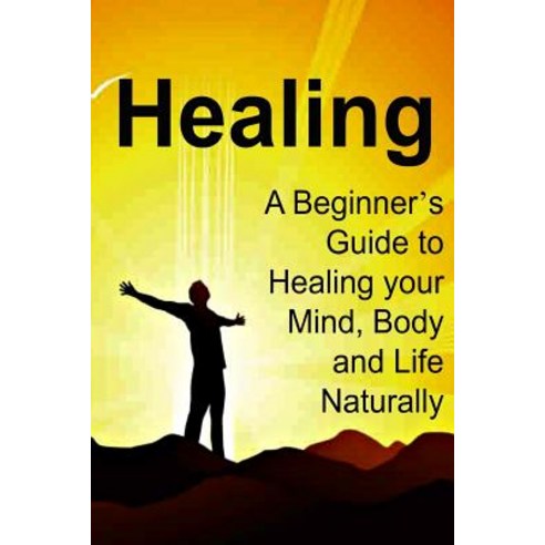 Healing: A Beginner''s Guide to Healing Your Mind Body and Life Naturally: Healing Healing Book Heal..., Createspace Independent Publishing Platform