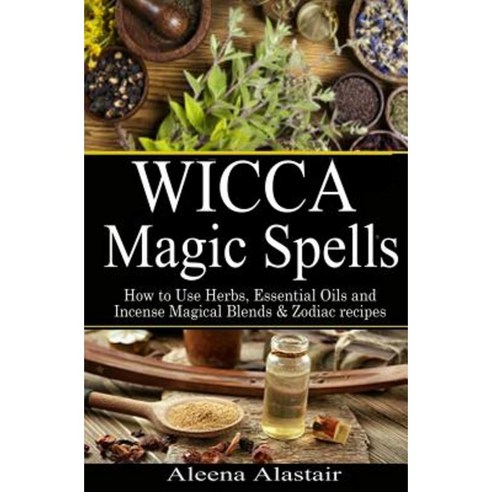 Wicca Magic Spells: How to Use Herbs Essential Oils and Incense Magical Blends & Zodiac Recipes Paperback, Createspace Independent Publishing Platform