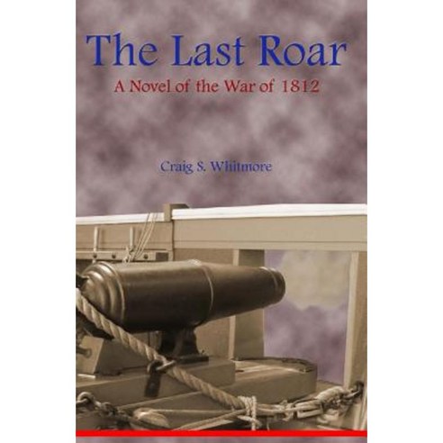 The Last Roar: A Novel of the War of 1812 Paperback, Craig S. Whitmore