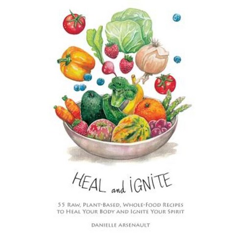 Heal and Ignite: 55 Raw Plant-Based Whole-Food Recipes to Heal Your Body and Ignite Your Spirit Paperback, FriesenPress