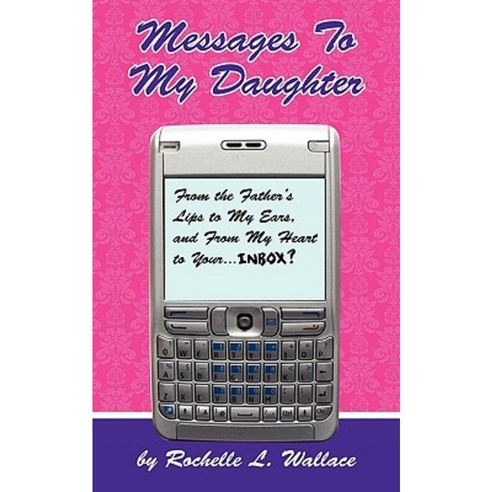 Messages to My Daughter: From the Father''s Lips to My Ears and from My Heart to Your.... Inbox? Paperback, Authorhouse