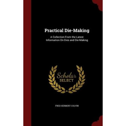 Practical Die-Making: A Collection from the Latest Information on Dies and Die-Making Hardcover, Andesite Press