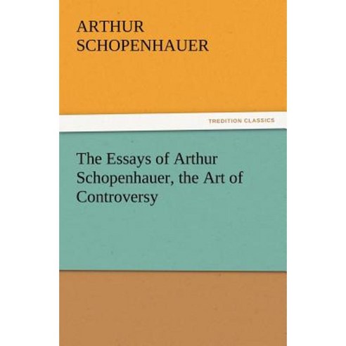 The Essays of Arthur Schopenhauer the Art of Controversy Paperback, Tredition Classics