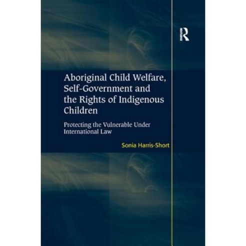 Aboriginal Child Welfare Self-Government and the Rights of Indigenous Children: Protecting the Vulnerable Under International Law Paperback, Routledge
