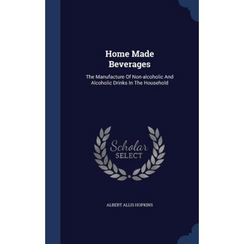 Home Made Beverages: The Manufacture of Non-Alcoholic and Alcoholic Drinks in the Household Hardcover, Sagwan Press