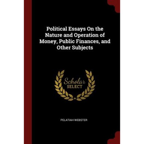 Political Essays on the Nature and Operation of Money Public Finances and Other Subjects Paperback, Andesite Press
