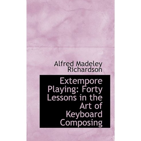 Extempore Playing: Forty Lessons in the Art of Keyboard Composing Hardcover, BiblioLife