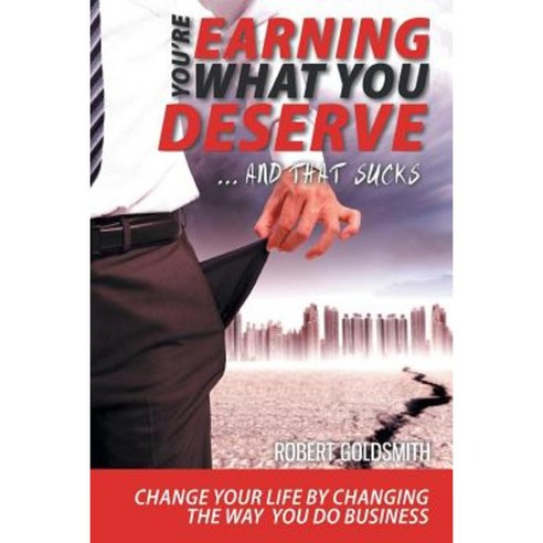 You Re Earning What You Deserve and That Sucks - Improve Your Business and Your Life by Changing the Way You Do Business Paperback, FriesenPress