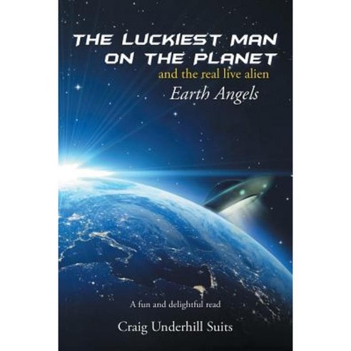 The Luckiest Man on the Planet: And the Real Live Alien Earth Angels Paperback, Authorhouse