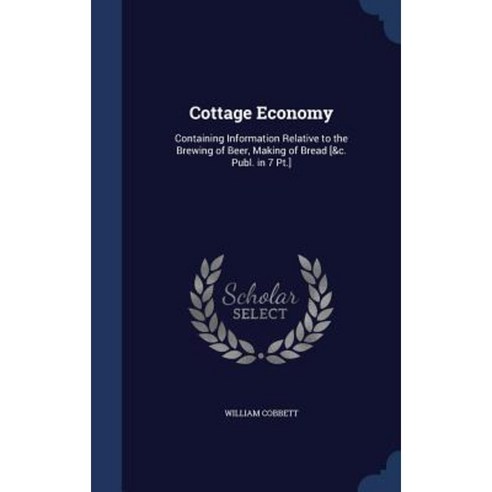 Cottage Economy: Containing Information Relative to the Brewing of Beer Making of Bread [&C. Publ. in 7 PT.] Hardcover, Sagwan Press