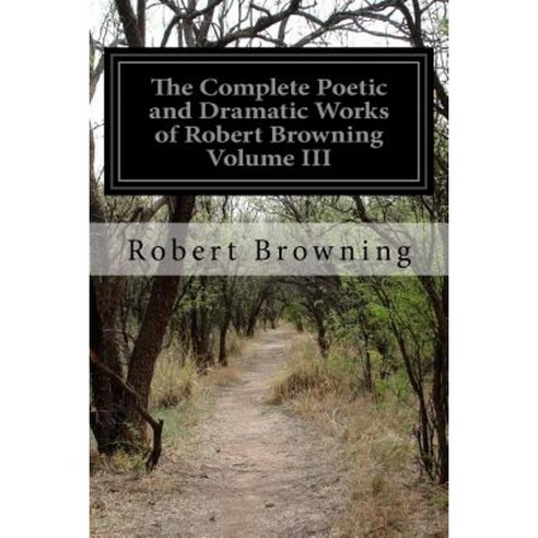 The Complete Poetic and Dramatic Works of Robert Browning Volume III Paperback, Createspace Independent Publishing Platform