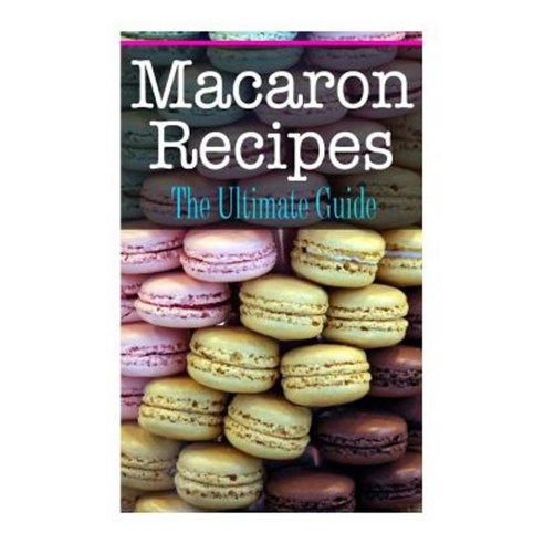 Macaron Recipes: The Ultimate Guide Paperback, Createspace