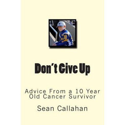 Don''t Give Up: Advice from a 10 Year Old Cancer Survivor Paperback, Createspace Independent Publishing Platform