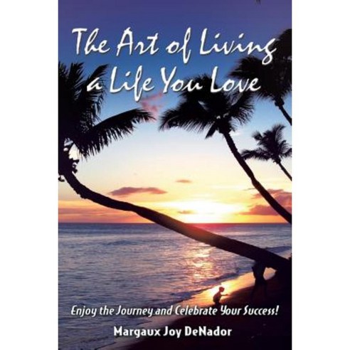 The Art of Living a Life You Love: Enjoy the Journey and Celebrate Your Success! Paperback, Balboa Press
