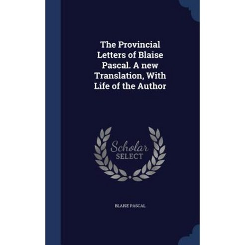 The Provincial Letters of Blaise Pascal. a New Translation with Life of the Author Hardcover, Sagwan Press