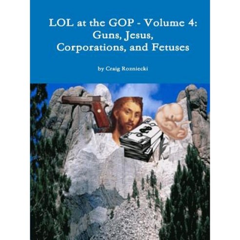 Lol at the GOP - Volume 4: Guns Jesus Corporations and Fetuses Paperback, Lulu.com