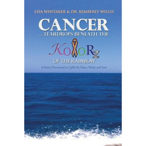 Cancer...Teardrops Beneath the Kolorz of the Rainbow: Poetry to Uplift the Heart Mind and Soul Paperback, Authorhouse