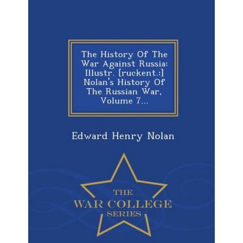 The History of the War Against Russia: Illustr. [Ruckent.: ] Nolan''s History of the Russian War Volume 7... - War College Series Paperback