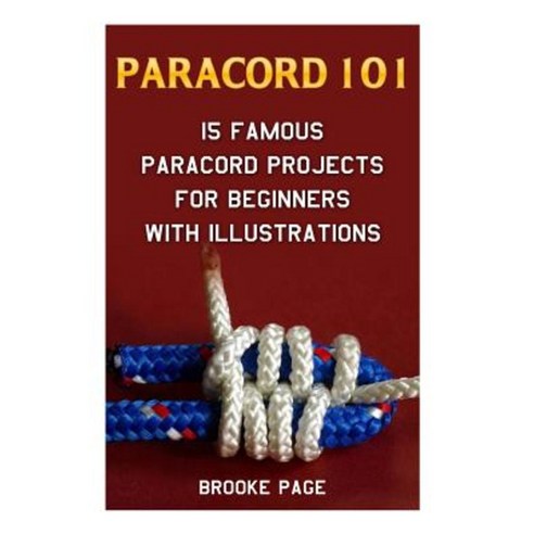 Paracord 101: 15 Famous Paracord Projects for Beginners with Illustrations Paperback, Createspace Independent Publishing Platform
