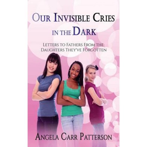 Our Invisible Cries in the Dark: Letters to Fathers from the Daughters They''ve Forgotten Paperback, Createspace Independent Publishing Platform