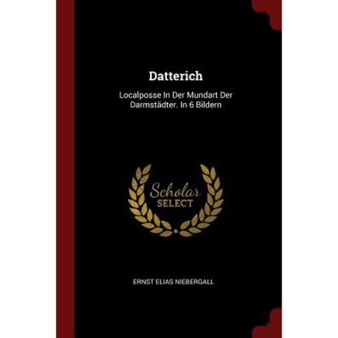 Datterich: Localposse in Der Mundart Der Darmstadter. in 6 Bildern Paperback, Andesite Press